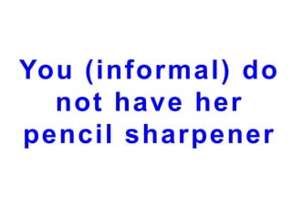 You (informal) do
not have her
pencil sharpener

 