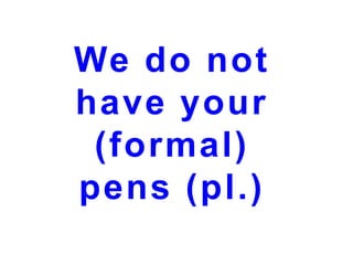 We do not
have your
(formal)
pens (pl.)

 