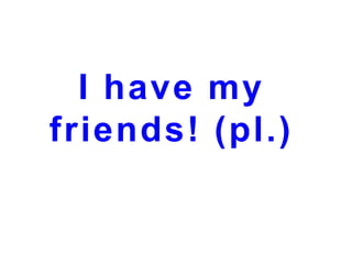 I have my
friends! (pl.)

 