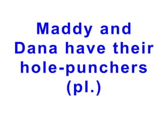 Maddy and
Dana have their
hole-punchers
(pl.)

 