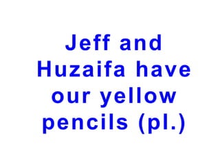 Jeff and
Huzaifa have
our yellow
pencils (pl.)

 