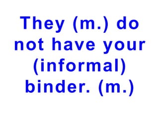 They (m.) do
not have your
(informal)
binder. (m.)

 