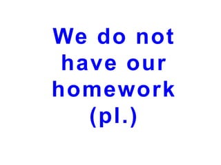 We do not
have our
homework
(pl.)

 