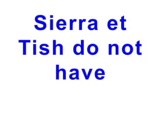 Sierra et
Tish do not
have

 