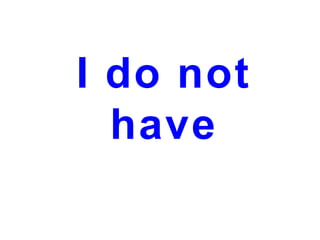 I do not
have

 