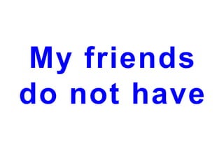 My friends
do not have

 