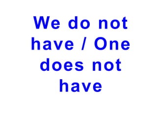 We do not
have / One
does not
have

 
