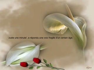 'Juste une minute', a répondu une voix fragile d'un certain âge. 