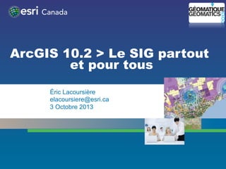 ArcGIS 10.2 > Le SIG partout
et pour tous
•  Éric Lacoursière
•  elacoursiere@esri.ca
•  3 Octobre 2013

 