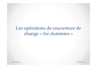 Les opérations de couverture de
       change « for dummies »




Eric Poisson                   2/29/2012   1
 