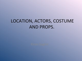 LOCATION, ACTORS, COSTUME
       AND PROPS.


       Kiran Saghir
 