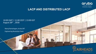 LACP AND DISTRIBUTED LACP
10:00 GMT | 11:00 CEST | 13:00 GST
August 28th , 2018
Manoj Ramalingam, Aruba ERT
Engineering Resolution Team
 