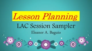 Lesson Planning
LAC Session Sampler
Eleanor A. Baguio
 