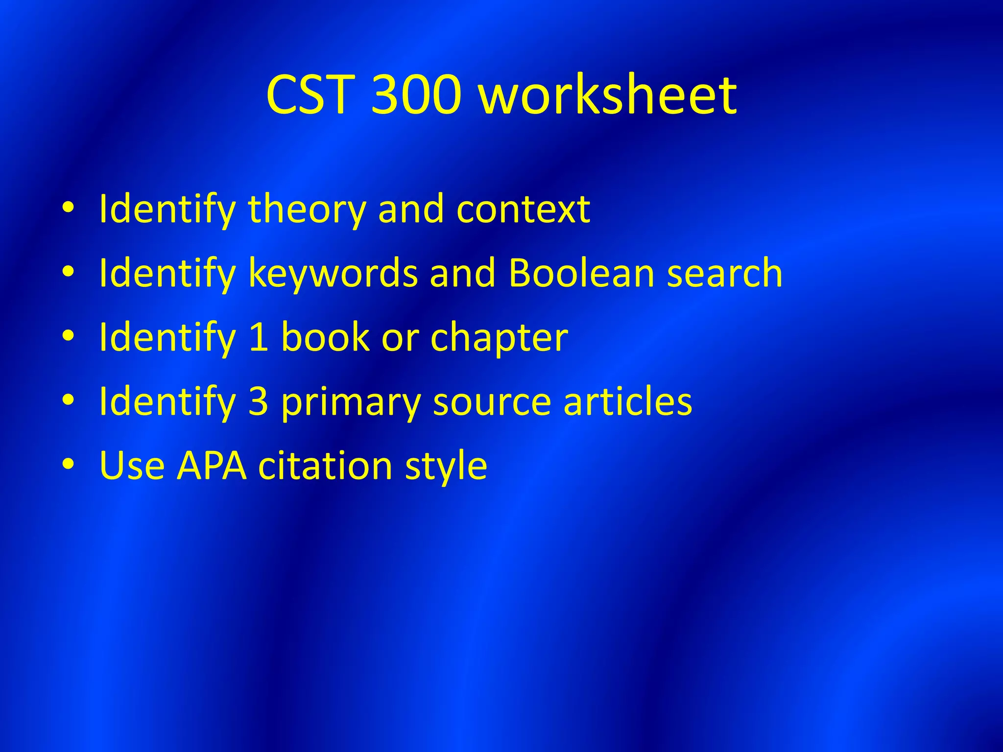CST 300 worksheet
• Identify theory and context
• Identify keywords and Boolean search
• Identify 1 book or chapter
• Identify 3 primary source articles
• Use APA citation style
 