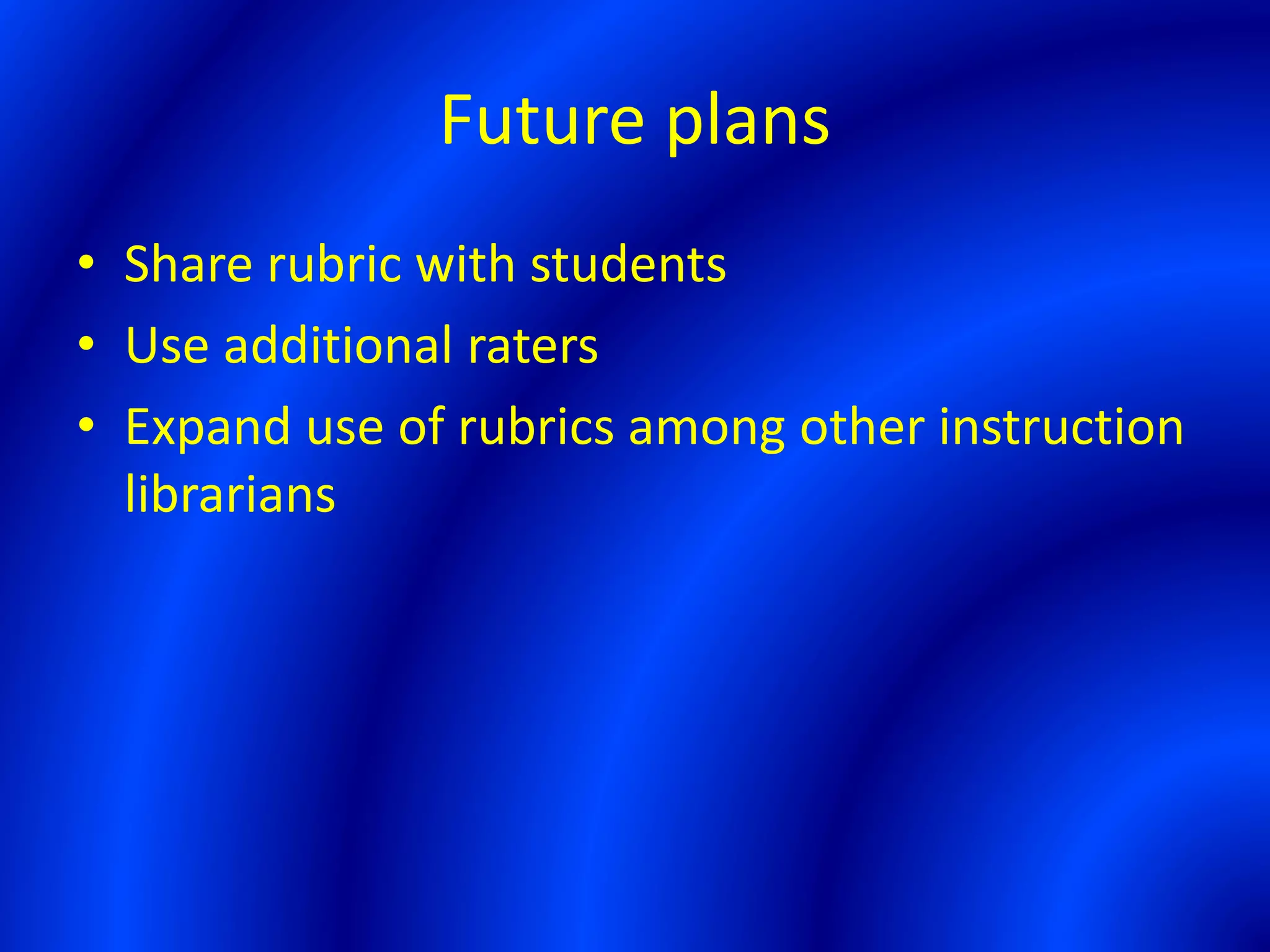 Future plans
• Share rubric with students
• Use additional raters
• Expand use of rubrics among other instruction
librarians
 