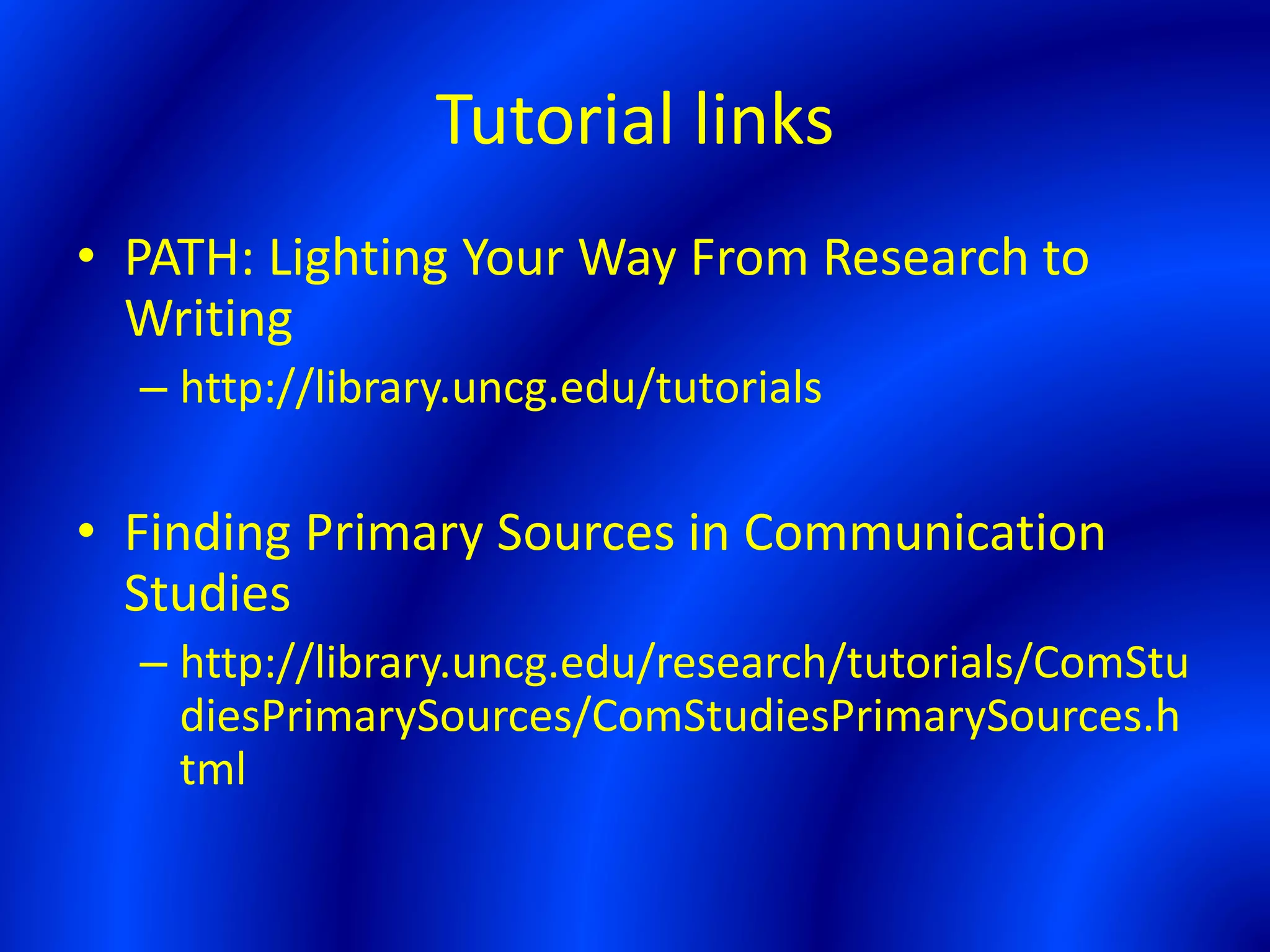 Tutorial links
• PATH: Lighting Your Way From Research to
Writing
– http://library.uncg.edu/tutorials
• Finding Primary Sources in Communication
Studies
– http://library.uncg.edu/research/tutorials/ComStu
diesPrimarySources/ComStudiesPrimarySources.h
tml
 