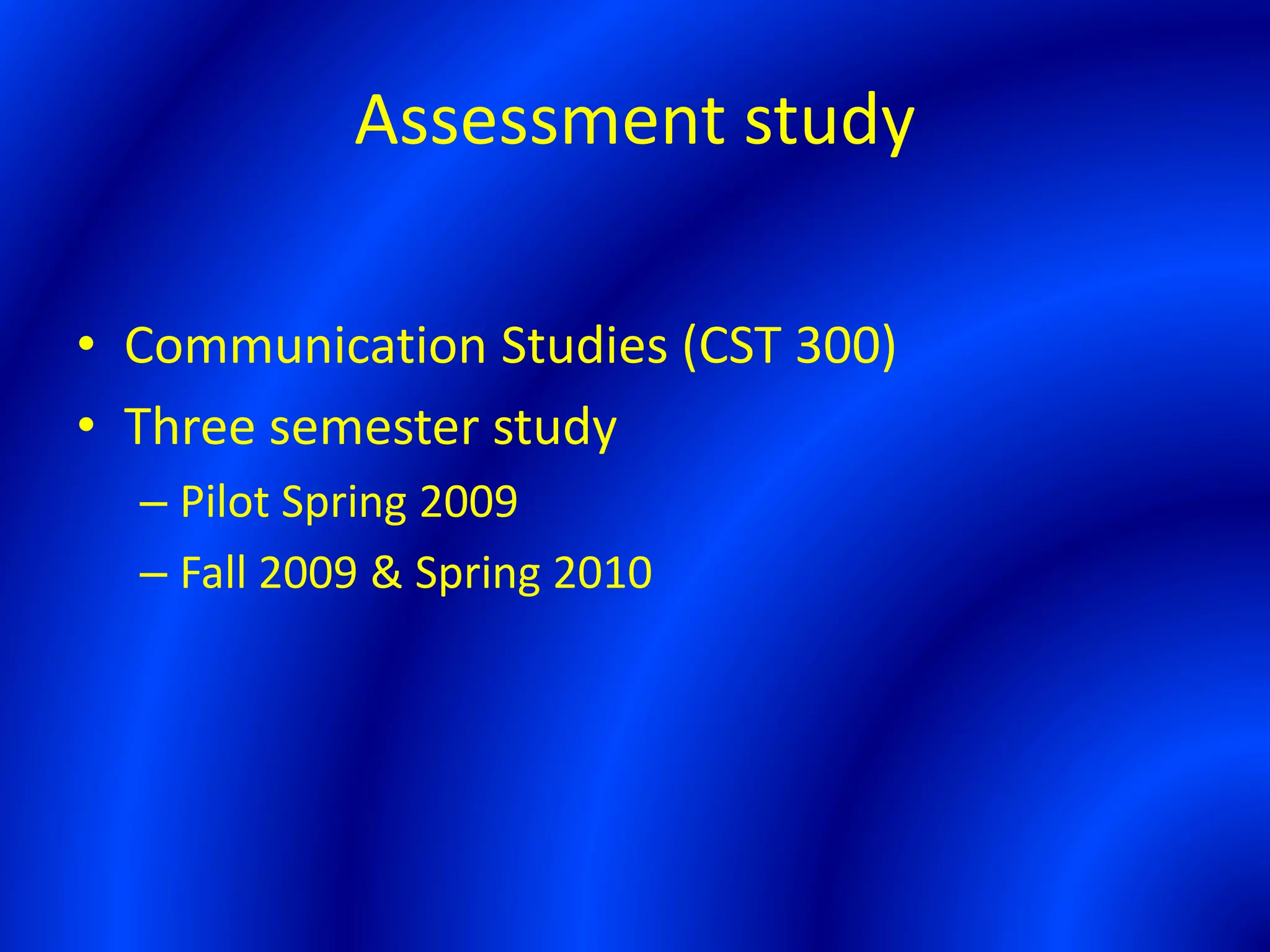 Assessment study
• Communication Studies (CST 300)
• Three semester study
– Pilot Spring 2009
– Fall 2009 & Spring 2010
 