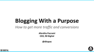 Blogging With a Purpose
How to get more traffic and conversions
Aferdita Pacrami
CEO, 90 Digital
@ditapac
 