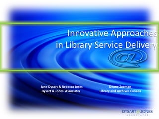 Innovative Approaches
         in Library Service Delivery



Jane Dysart & Rebecca Jones          Deane Zeeman
 Dysart & Jones Associates    Library and Archives Canada
 