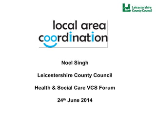Noel Singh
Leicestershire County Council
Health & Social Care VCS Forum
24th
June 2014
 