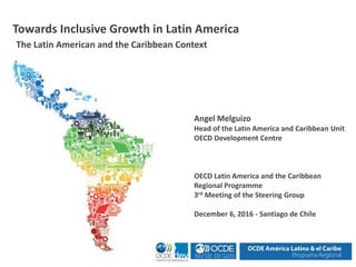 Angel Melguizo
Head of the Latin America and Caribbean Unit
OECD Development Centre
OECD Latin America and the Caribbean
Regional Programme
3rd Meeting of the Steering Group
December 6, 2016 - Santiago de Chile
Towards Inclusive Growth in Latin America
The Latin American and the Caribbean Context
 