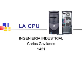 LA CPU

INGENIERIA INDUSTRIAL
    Carlos Gavilanes
          1421
 