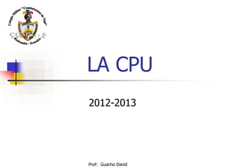 LA CPU
2012-2013




Prof: Guacho David
 