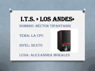 I.T.S. » LOS ANDES»
NOMBRE: HÉCTOR TIPANTASIG
TEMA: LA CPU
NIVEL: SEXTO
LCDA: ALEXANDRA MORALES
 