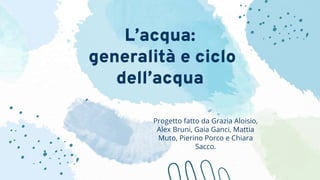 L’acqua:
generalità e ciclo
dell’acqua
Progetto fatto da Grazia Aloisio,
Alex Bruni, Gaia Ganci, Mattia
Muto, Pierino Porco e Chiara
Sacco.
 