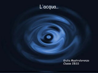 L ’ acqua.. Giulia Mastrolorenzo Classe 2BSS  