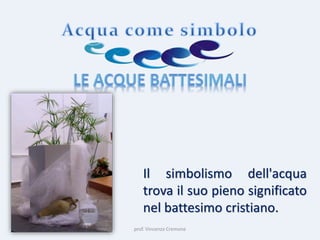 prof. Vincenzo Cremone
Il simbolismo dell'acqua
trova il suo pieno significato
nel battesimo cristiano.
 