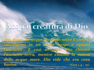Dio disse: "Le acque che sono sotto il cielo si
raccolgano in un unico luogo e appaia
l'asciutto". E così avvenne. Dio chiamò
l'asciutto terra, mentre chiamò la massa
delle acque mare. Dio vide che era cosa
buona. (Gen 1, 9 – 10)
prof. Vincenzo Cremone
 
