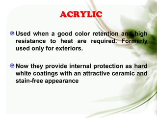 ACRYLIC
Used when a good color retention and high
resistance to heat are required. Formerly
used only for exteriors.
Now they provide internal protection as hard
white coatings with an attractive ceramic and
stain-free appearance
 