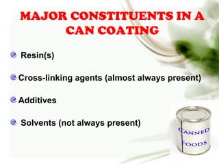 MAJOR CONSTITUENTS IN A
CAN COATING
Resin(s)
Cross-linking agents (almost always present)
Additives
Solvents (not always present)
 