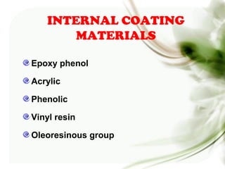 INTERNAL COATING
MATERIALS
Epoxy phenol
Acrylic
Phenolic
Vinyl resin
Oleoresinous group
 