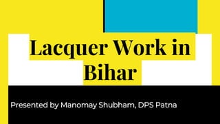 Lacquer Work in
Bihar
Presented by Manomay Shubham, DPS Patna
 