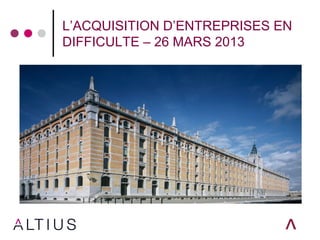 L’ACQUISITION D’ENTREPRISES EN
DIFFICULTE – 26 MARS 2013
 