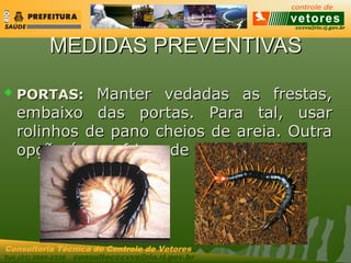 ccvvs@rio.rj.gov.br
Tel: (21) 2589-2338 consultecccvvs@rio.rj.gov.br
Consultoria Técnica do Controle de Vetores
MEDIDAS PREVENTIVASMEDIDAS PREVENTIVAS
 PORTAS:PORTAS: Manter vedadas as frestas,Manter vedadas as frestas,
embaixo das portas. Para tal, usarembaixo das portas. Para tal, usar
rolinhos de pano cheios de areia. Outrarolinhos de pano cheios de areia. Outra
opção é usar frisos de borracha.opção é usar frisos de borracha.
 