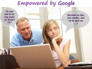 Empowered by Google
Normal ca stiu
mai multe...hai
ca te ajut eu
….!
Te mai
uiti tu te
rog dupa
un Smart
TV?
 