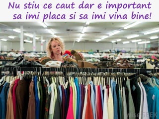 Nu stiu ce caut dar e important
sa imi placa si sa imi vina bine!
 