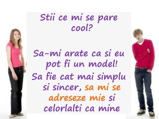 Stii ce mi se pare
cool?
Sa-mi arate ca si eu
pot fi un model!
Sa fie cat mai simplu
si sincer, sa mi se
adreseze mie si
celorlalti ca mine
 