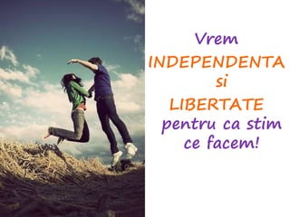 Vrem
INDEPENDENTA
si
LIBERTATE
pentru ca stim
ce facem!
 