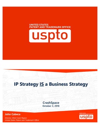 IP Strategy IS a Business Strategy
John Cabeca
Director, West Coast Region
United States Patent and Trademark Office
CrashSpace
October 3, 2018
 