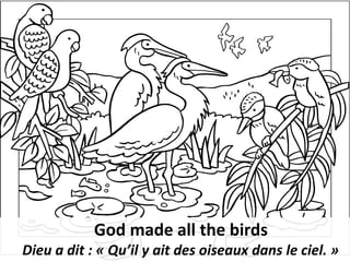 God made all the birds
Dieu a dit : « Qu’il y ait des oiseaux dans le ciel. »
 
