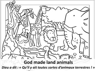 God made land animals
Dieu a dit : « Qu’il y ait toutes sortes d’animaux terrestres ! »
 