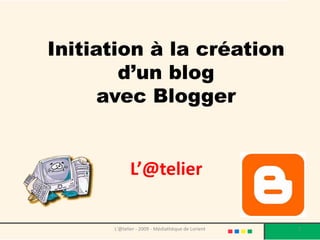 Initiation à la création
        d’un blog
      avec Blogger


             L’@telier

      L'@telier ‐ 2009 ‐ Médiathèque de Lorient   1
 
