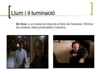 Llum i il·luminació
• De fons: a un costat en direcció al fons de l’escenari. Elimina
les ombres i dóna profunditat a l’escena.
 