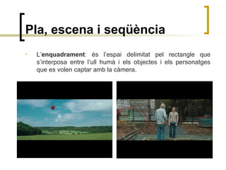 Pla, escena i seqüència
• L’enquadrament: és l’espai delimitat pel rectangle que
s’interposa entre l’ull humà i els objectes i els personatges
que es volen captar amb la càmera.
 