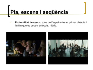 Pla, escena i seqüència
• Profunditat de camp: zona de l’espai entre el primer objecte i
l’últim que es veuen enfocats, nítids.
 