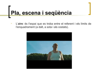 Pla, escena i seqüència
• L’aire: és l’espai que es troba entre el referent i els límits de
l’enquadrament (a dalt, a sota i als costats).
 